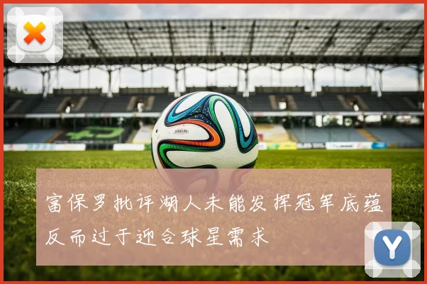 富保罗批评湖人未能发挥冠军底蕴反而过于迎合球星需求