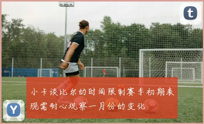 小卡谈比尔的时间限制赛季初期表现需耐心观察一月份的变化