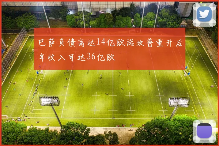 巴萨负债高达14亿欧诺坎普重开后年收入可达36亿欧