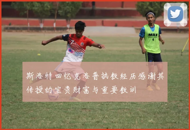 斯洛特回忆克洛普执教经历感谢其传授的宝贵财富与重要教训
