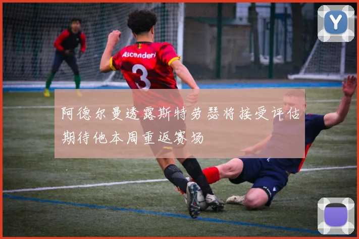阿德尔曼透露斯特劳瑟将接受评估期待他本周重返赛场