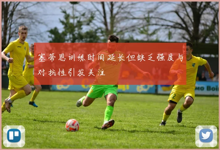 塞蒂恩训练时间延长但缺乏强度与对抗性引发关注