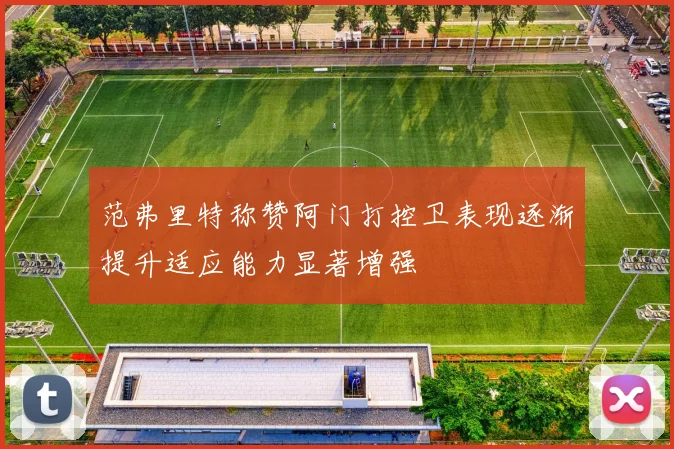 范弗里特称赞阿门打控卫表现逐渐提升适应能力显著增强