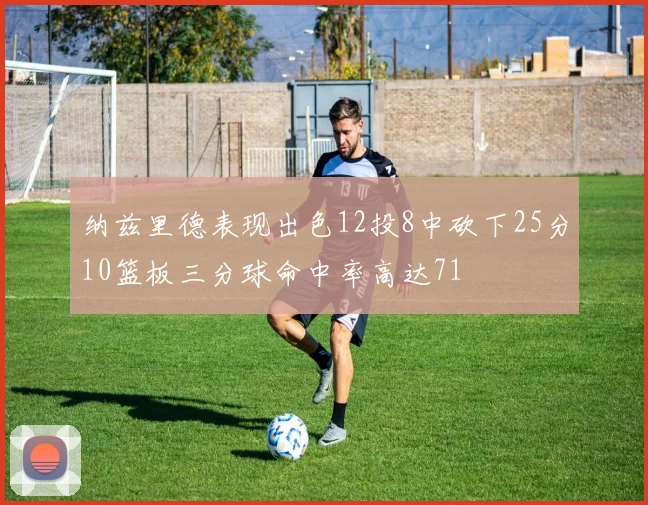 纳兹里德表现出色12投8中砍下25分10篮板三分球命中率高达71