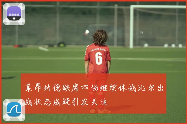 莱昂纳德缺席四场继续休战比尔出战状态成疑引发关注