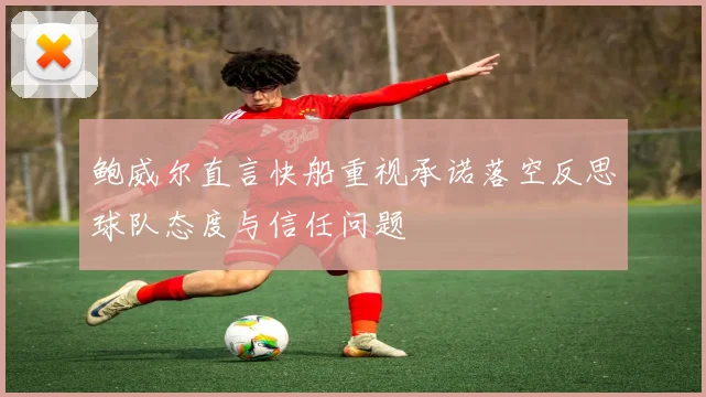 鲍威尔直言快船重视承诺落空反思球队态度与信任问题