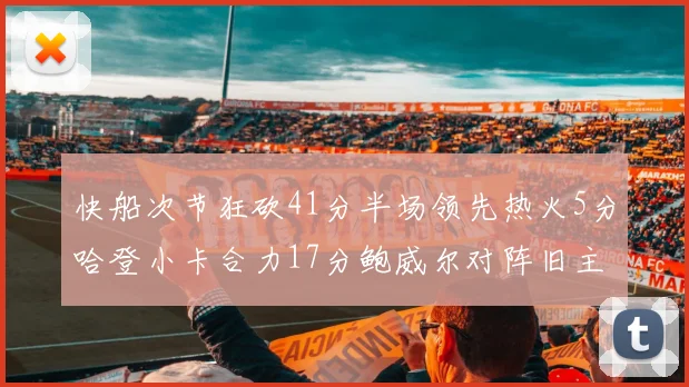 快船次节狂砍41分半场领先热火5分哈登小卡合力17分鲍威尔对阵旧主贡献13分