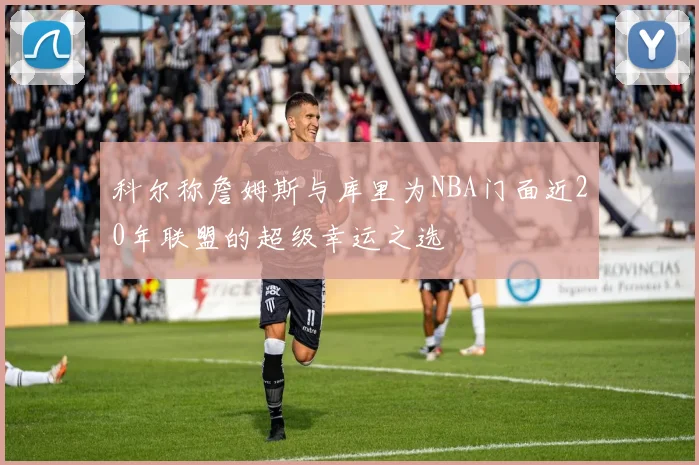 科尔称詹姆斯与库里为NBA门面近20年联盟的超级幸运之选