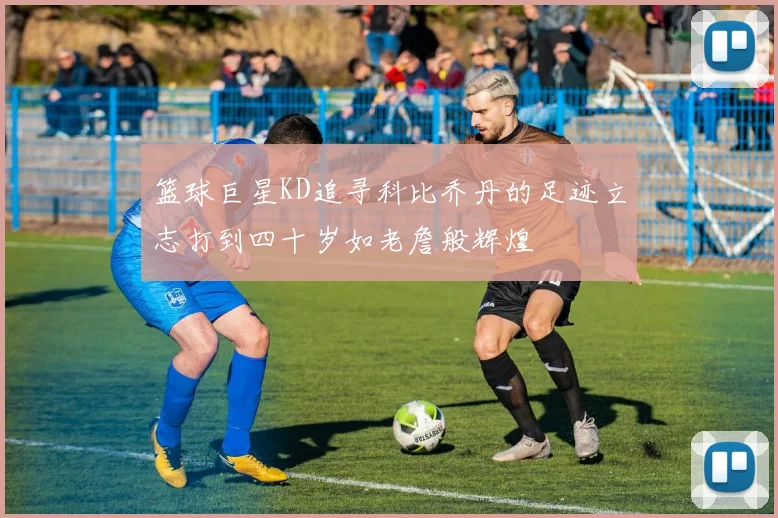 篮球巨星KD追寻科比乔丹的足迹立志打到四十岁如老詹般辉煌