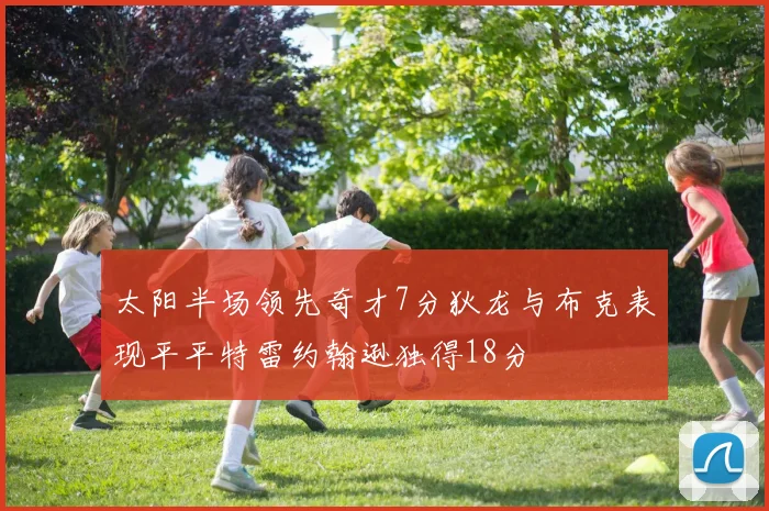 太阳半场领先奇才7分狄龙与布克表现平平特雷约翰逊独得18分