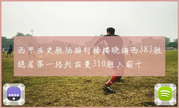 西甲历史胜场排行榜揭晓梅西383胜稳居第一格列兹曼310胜入前十