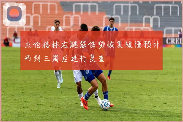 杰伦格林右腿筋伤势恢复缓慢预计两到三周后进行复查