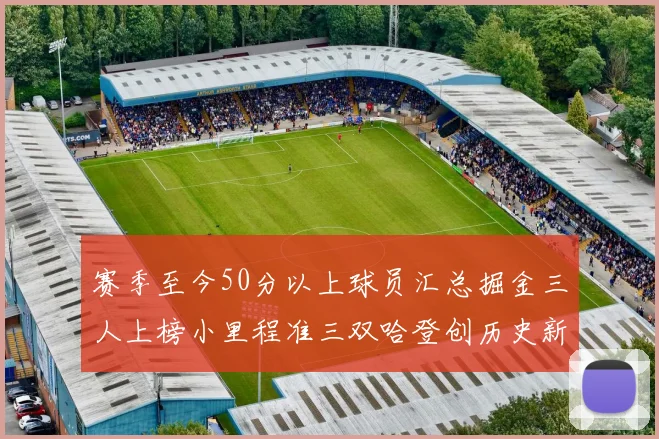 赛季至今50分以上球员汇总掘金三人上榜小里程准三双哈登创历史新高