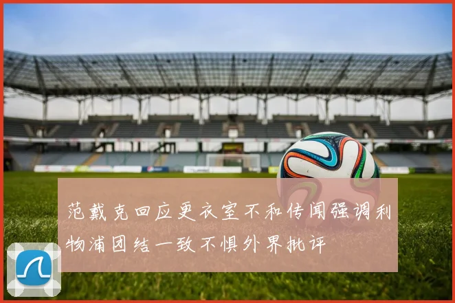 范戴克回应更衣室不和传闻强调利物浦团结一致不惧外界批评