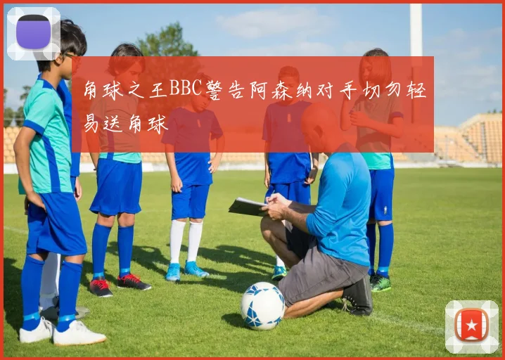 角球之王BBC警告阿森纳对手切勿轻易送角球