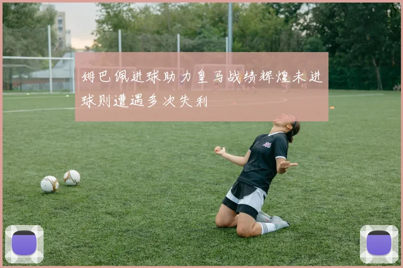 姆巴佩进球助力皇马战绩辉煌未进球则遭遇多次失利
