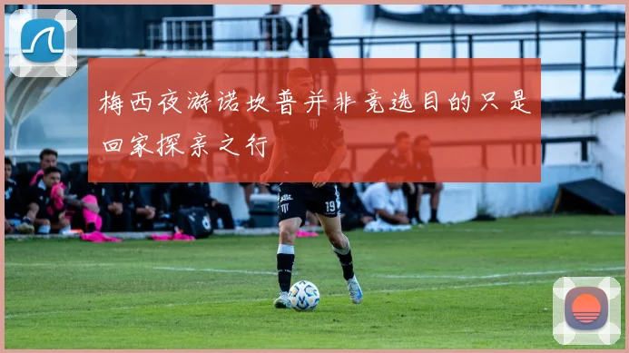 梅西夜游诺坎普并非竞选目的只是回家探亲之行