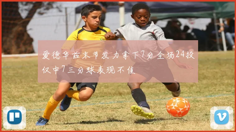 爱德华兹末节发力拿下7分全场24投仅中7三分球表现不佳