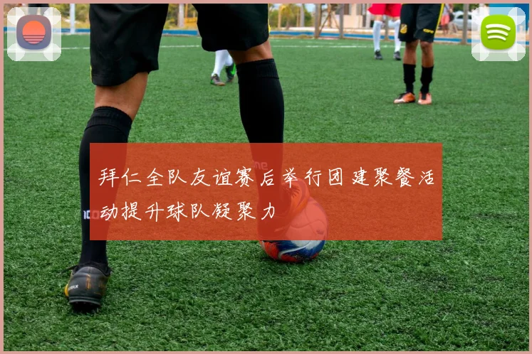 拜仁全队友谊赛后举行团建聚餐活动提升球队凝聚力