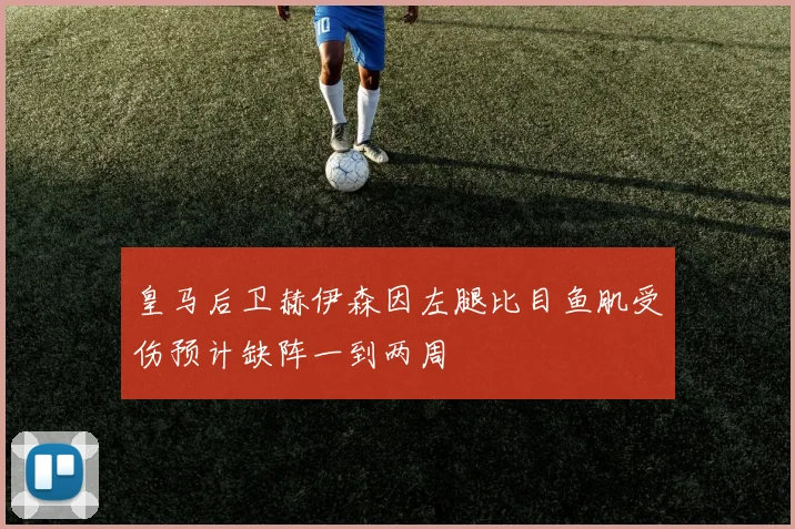 皇马后卫赫伊森因左腿比目鱼肌受伤预计缺阵一到两周