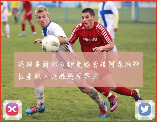 英超最新积分榜曼城紧追阿森纳维拉豪取六连胜稳居第三