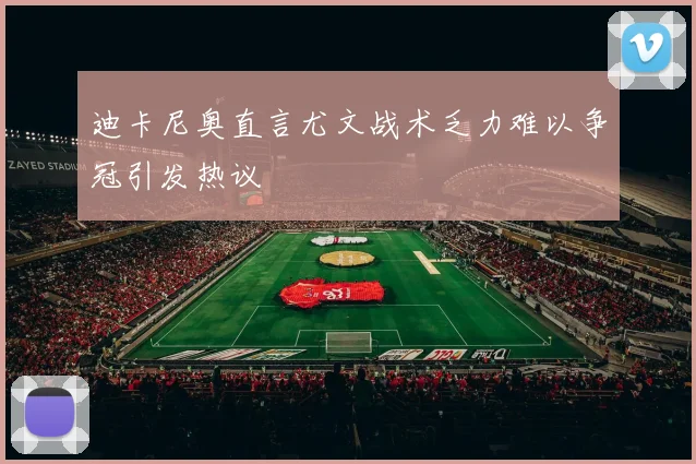 迪卡尼奥直言尤文战术乏力难以争冠引发热议
