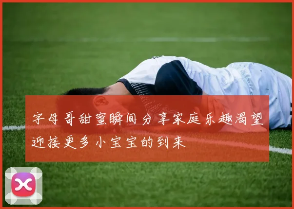 字母哥甜蜜瞬间分享家庭乐趣渴望迎接更多小宝宝的到来