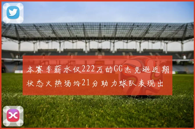 本赛季薪水仅222万的GG杰克逊近期状态火热场均21分助力球队表现出色