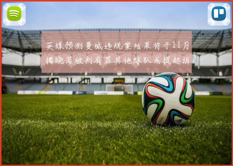 英媒预测曼城违规案结果将于11月揭晓若被判有罪其他球队或提起诉讼