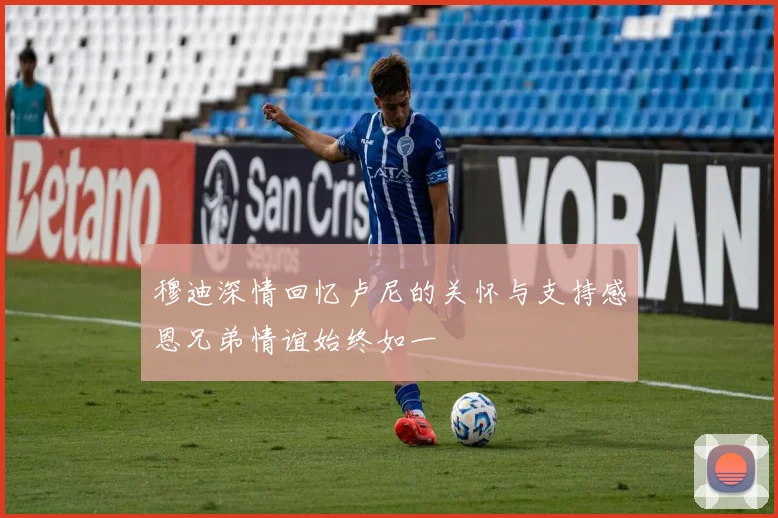 穆迪深情回忆卢尼的关怀与支持感恩兄弟情谊始终如一