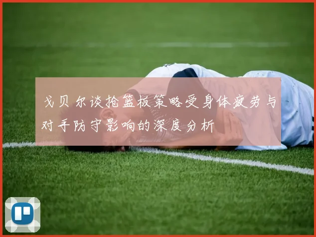 戈贝尔谈抢篮板策略受身体疲劳与对手防守影响的深度分析