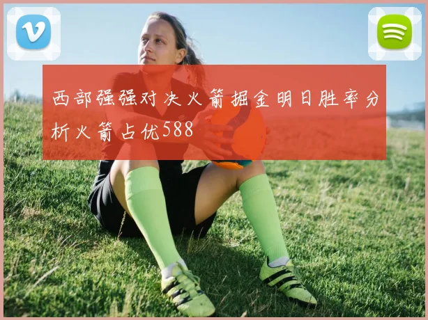 西部强强对决火箭掘金明日胜率分析火箭占优588