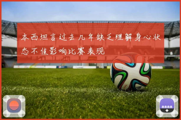本西坦言过去几年缺乏理解身心状态不佳影响比赛表现