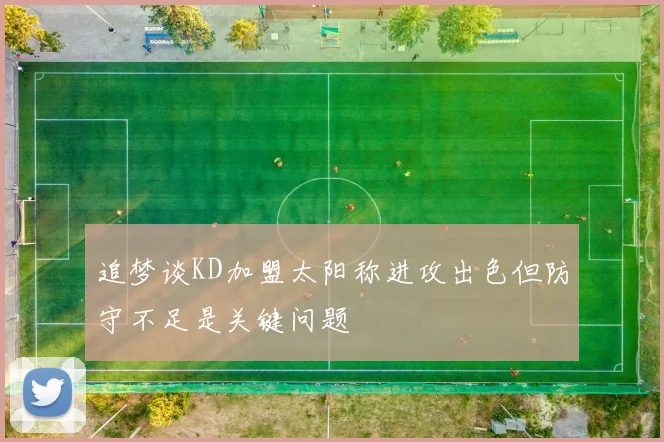 追梦谈KD加盟太阳称进攻出色但防守不足是关键问题