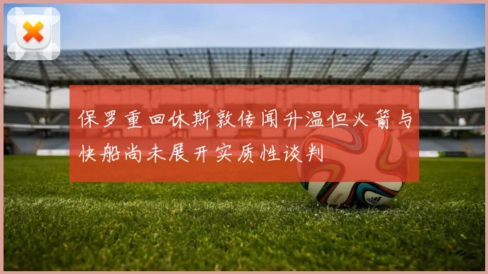 保罗重回休斯敦传闻升温但火箭与快船尚未展开实质性谈判