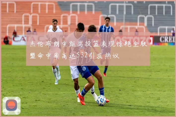 杰伦布朗中距离投篮表现惊艳全联盟命中率高达532引发热议