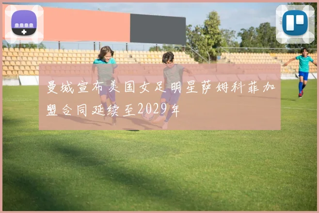 曼城宣布美国女足明星萨姆科菲加盟合同延续至2029年