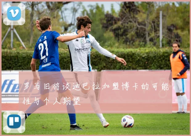 罗马旧将谈迪巴拉加盟博卡的可能性与个人期望