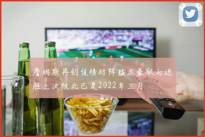 詹姆斯再创佳绩对阵猛龙豪取七连胜上次败北已是2022年三月