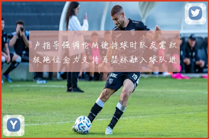 卢指导强调伦纳德持球时队友需积极跑位全力支持马瑟林融入球队进攻体系