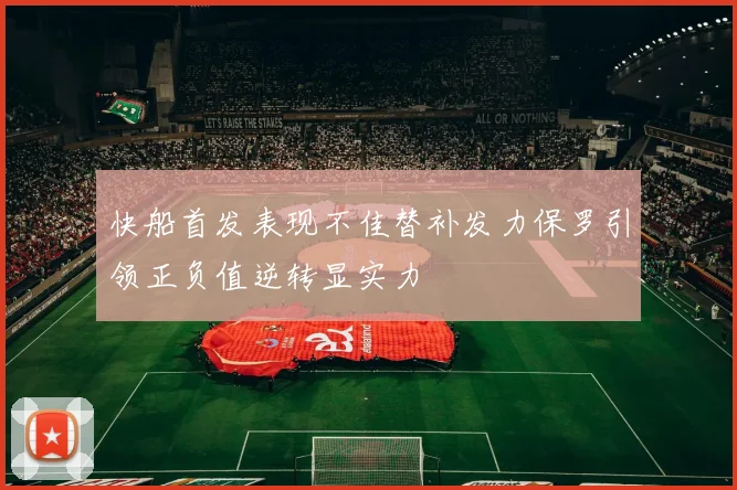 快船首发表现不佳替补发力保罗引领正负值逆转显实力