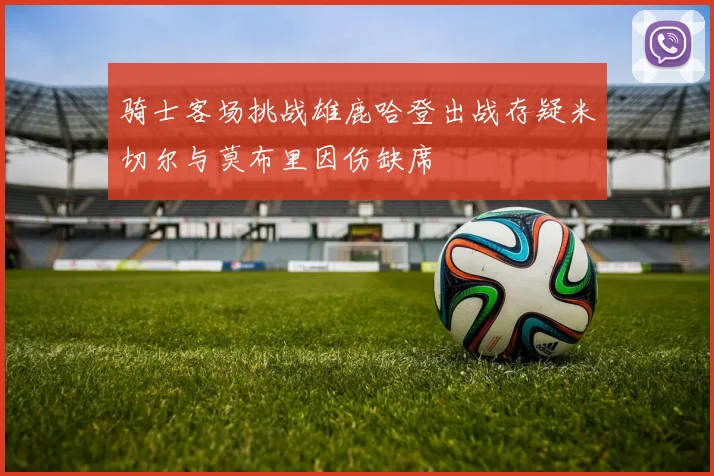 骑士客场挑战雄鹿哈登出战存疑米切尔与莫布里因伤缺席