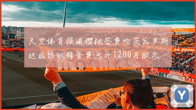 天空体育报道樱桃签费伦茨瓦罗斯达成协议转会费总计1200万欧元