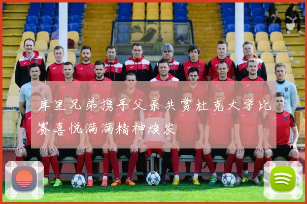 库里兄弟携手父亲共赏杜克大学比赛喜悦满满精神焕发
