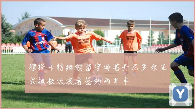 穆斯卡特继续留守海港丹尼罗尔正式执教流浪者签约两年半