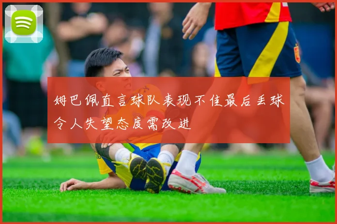 姆巴佩直言球队表现不佳最后丢球令人失望态度需改进