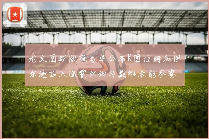 尤文图斯欧冠名单公布K图拉姆和伊尔迪兹入选霍尔姆与戴维未能参赛