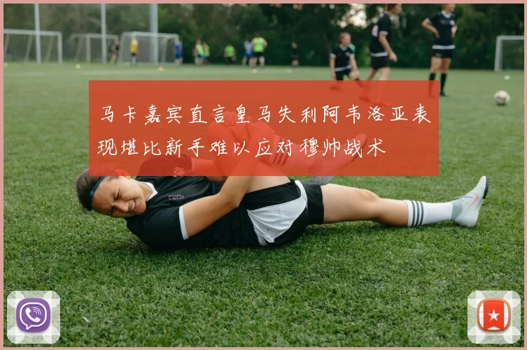 马卡嘉宾直言皇马失利阿韦洛亚表现堪比新手难以应对穆帅战术