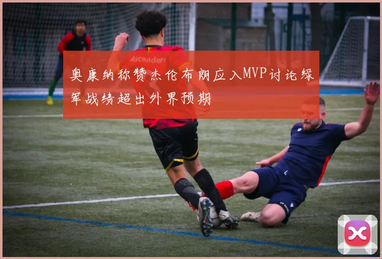 奥康纳称赞杰伦布朗应入MVP讨论绿军战绩超出外界预期