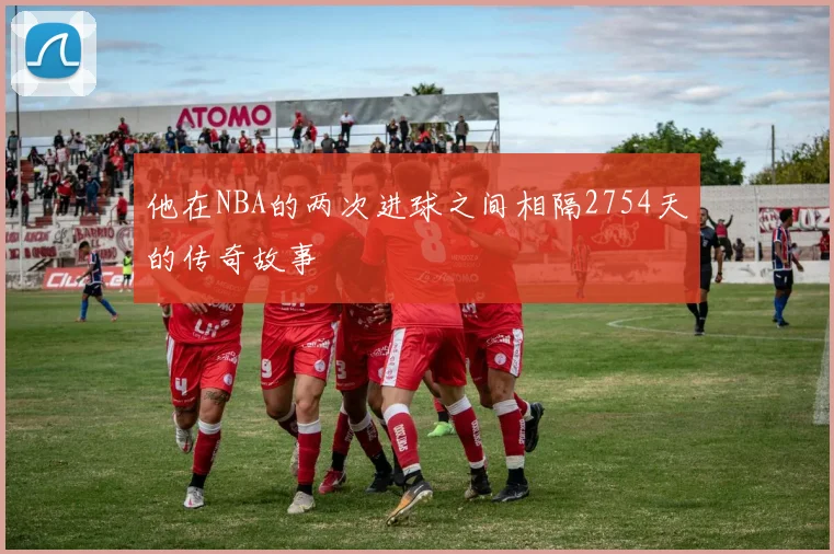 他在NBA的两次进球之间相隔2754天的传奇故事